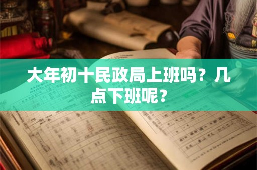 大年初十民政局上班吗？几点下班呢？