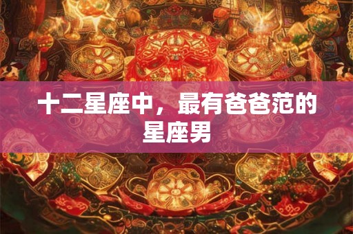 十二星座中，最有爸爸范的星座男