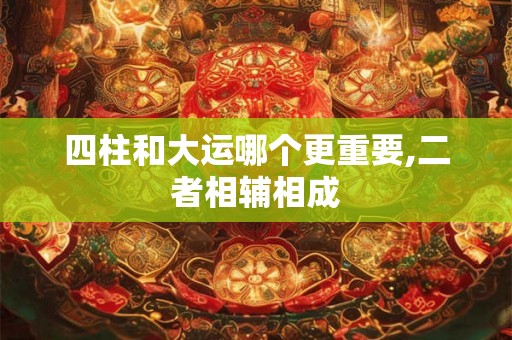 四柱和大运哪个更重要,二者相辅相成