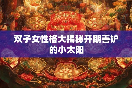 双子女性格大揭秘开朗善妒的小太阳 双子女性格大揭秘开朗善妒的小太阳