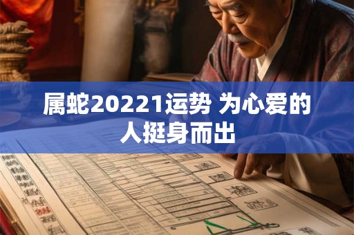 属蛇20221运势 为心爱的人挺身而出 属蛇20221运势 为心爱的人挺身而出