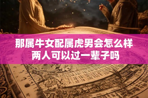 那属牛女配属虎男会怎么样 两人可以过一辈子吗