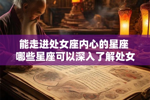 能走进处女座内心的星座 哪些星座可以深入了解处女座的内心