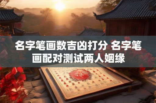 名字笔画数吉凶打分 名字笔画配对测试两人姻缘