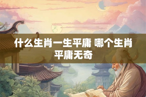 什么生肖一生平庸 哪个生肖平庸无奇