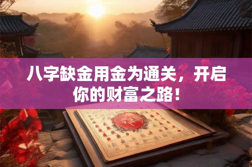 八字缺金用金为通关,开启你的财富之路! 八字缺金用金为通关,开启你的财富之路!