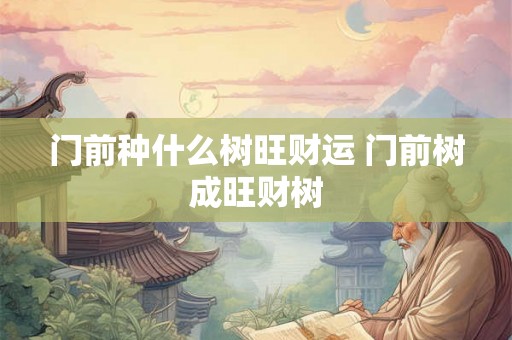 门前种什么树旺财运 门前树成旺财树 门前种什么树旺财运 门前树成旺财树