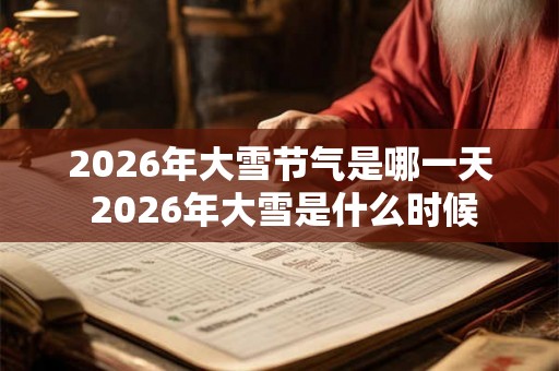 2026年大雪节气是哪一天 2026年大雪是什么时候