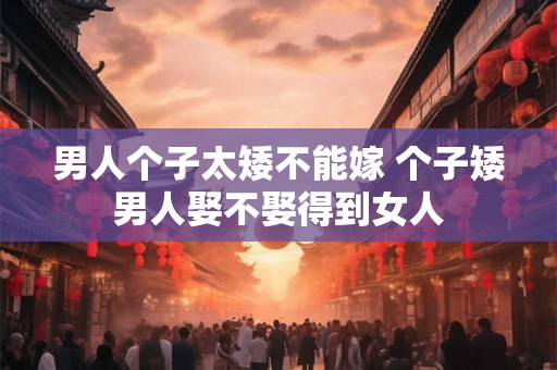男人个子太矮不能嫁 个子矮男人娶不娶得到女人