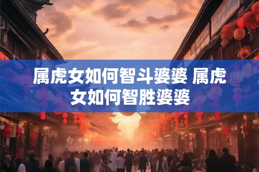 属虎女如何智斗婆婆 属虎女如何智胜婆婆