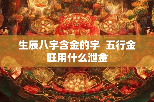 生辰八字含金的字  五行金旺用什么泄金