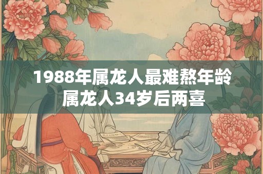 1988年属龙人最难熬年龄 属龙人34岁后两喜