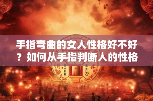 手指弯曲的女人性格好不好？如何从手指判断人的性格？