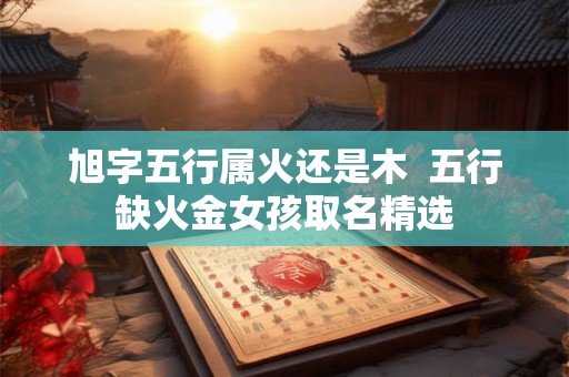 旭字五行属火还是木  五行缺火金女孩取名精选