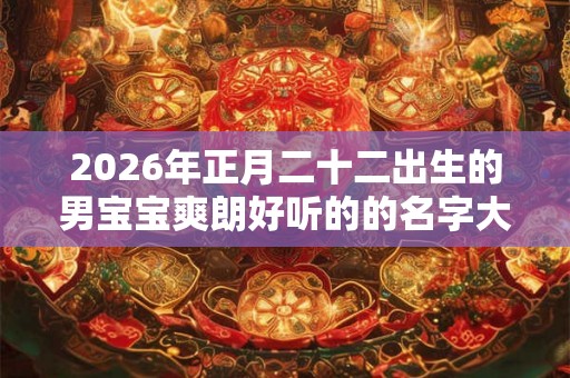 2026年正月二十二出生的男宝宝爽朗好听的的名字大全