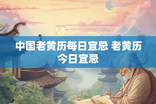 中国老黄历每日宜忌 老黄历今日宜忌