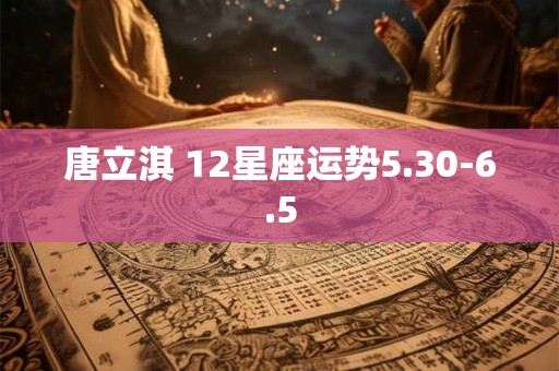 唐立淇 12星座运势5.30-6.5