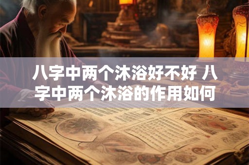 八字中两个沐浴好不好 八字中两个沐浴的作用如何 八字中两个沐浴好不好 八字中两个沐浴的作用如何