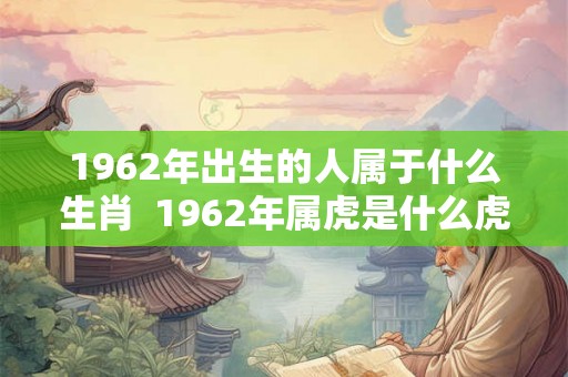 1962年出生的人属于什么生肖  1962年属虎是什么虎