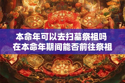 本命年可以去扫墓祭祖吗 在本命年期间能否前往祭祖扫墓