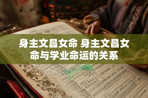 身主文昌女命 身主文昌女命与学业命运的关系