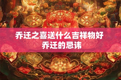 乔迁之喜送什么吉祥物好 乔迁的忌讳 乔迁之喜送什么吉祥物好 乔迁的忌讳