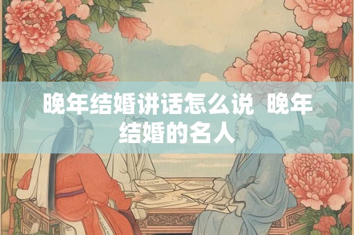 晚年结婚讲话怎么说  晚年结婚的名人