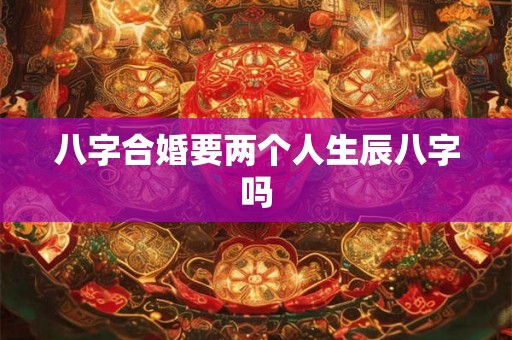八字合婚要两个人生辰八字吗