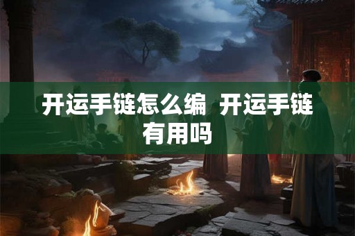 开运手链怎么编  开运手链有用吗
