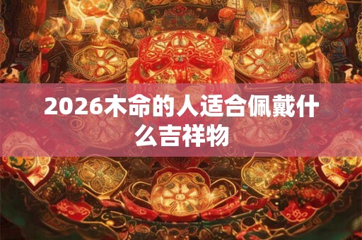 2026木命的人适合佩戴什么吉祥物