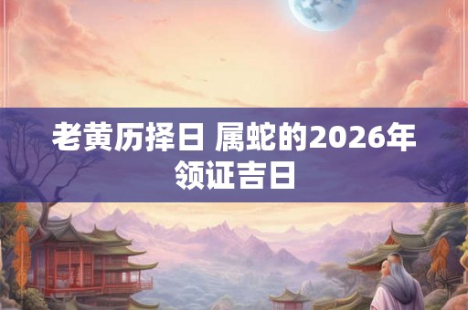 老黄历择日 属蛇的2026年领证吉日
