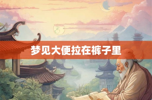 梦见大便拉在裤子里