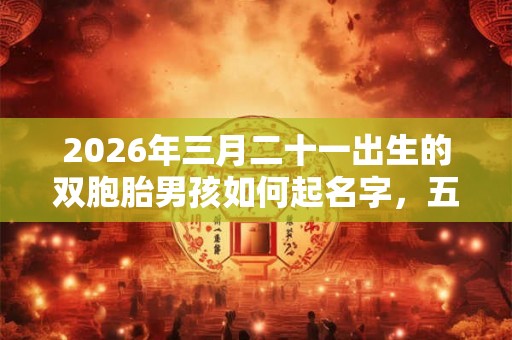 2026年三月二十一出生的双胞胎男孩如何起名字，五行属什么