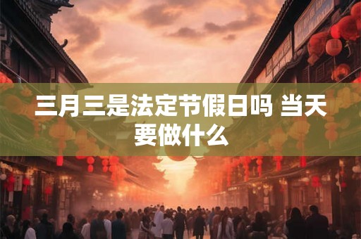 三月三是法定节假日吗 当天要做什么