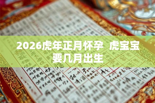 2026虎年正月怀孕  虎宝宝要几月出生
