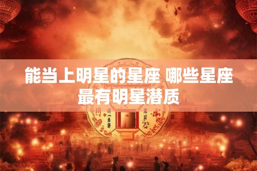 能当上明星的星座 哪些星座最有明星潜质