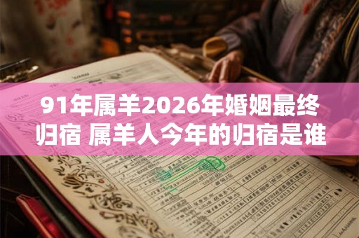 91年属羊2026年婚姻最终归宿 属羊人今年的归宿是谁