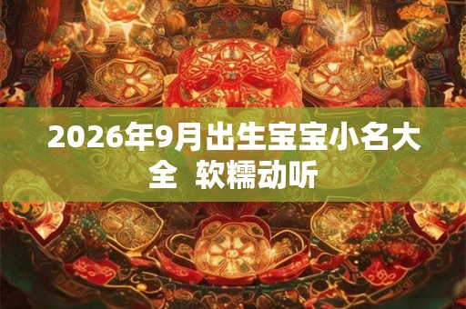 2026年9月出生宝宝小名大全  软糯动听