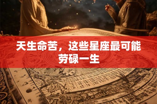 天生命苦，这些星座最可能劳碌一生