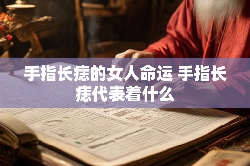 手指长痣的女人命运 手指长痣代表着什么