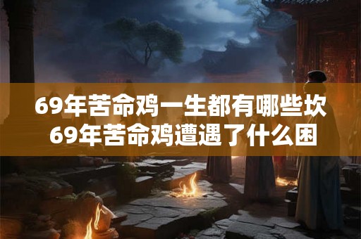 69年苦命鸡一生都有哪些坎 69年苦命鸡遭遇了什么困境