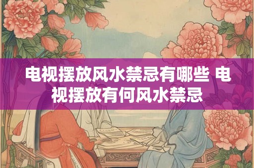 电视摆放风水禁忌有哪些 电视摆放有何风水禁忌 电视摆放风水禁忌有哪些 电视摆放有何风水禁忌