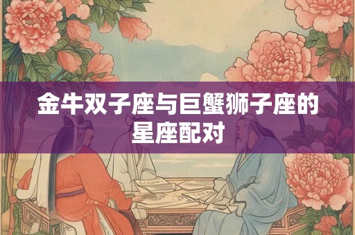 金牛双子座与巨蟹狮子座的星座配对