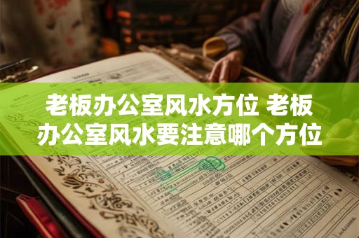 老板办公室风水方位 老板办公室风水要注意哪个方位