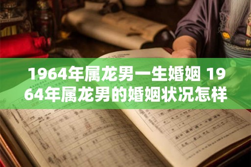 1964年属龙男一生婚姻 1964年属龙男的婚姻状况怎样