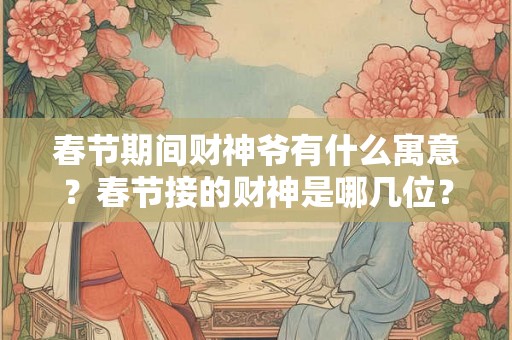 春节期间财神爷有什么寓意？春节接的财神是哪几位？