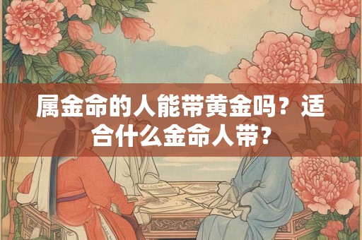 属金命的人能带黄金吗？适合什么金命人带？