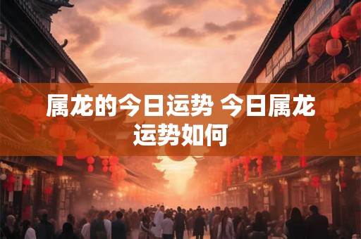 属龙的今日运势 今日属龙运势如何
