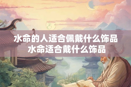 水命的人适合佩戴什么饰品 水命适合戴什么饰品