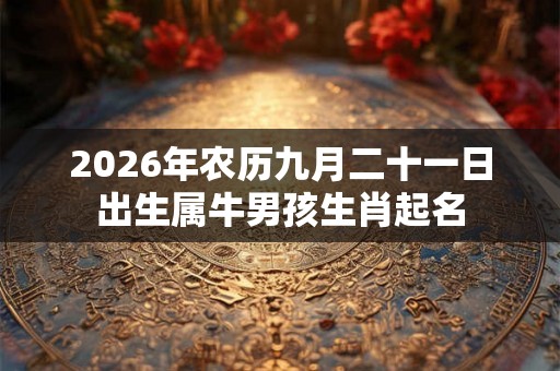 2026年农历九月二十一日出生属牛男孩生肖起名